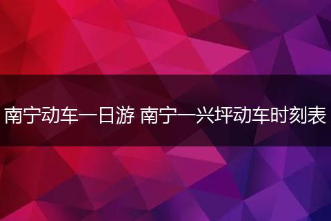 南宁动车一日游 南宁一兴坪动车时刻表