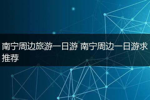 南宁周边旅游一日游 南宁周边一日游求推荐
