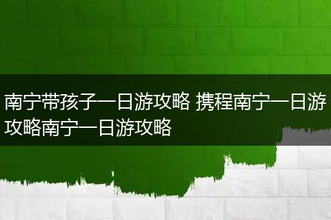 南宁带孩子一日游攻略 携程南宁一日游攻略南宁一日游攻略