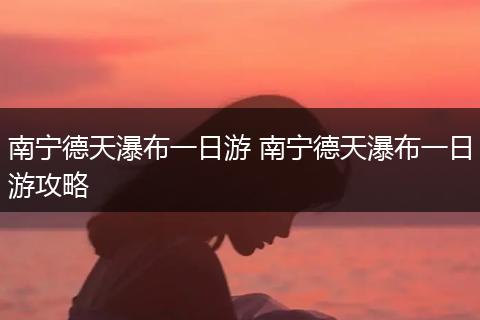 南宁德天瀑布一日游 南宁德天瀑布一日游攻略