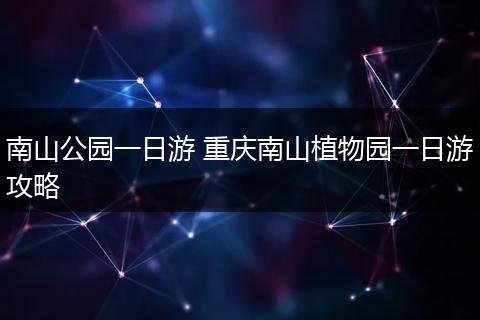 南山公园一日游 重庆南山植物园一日游攻略