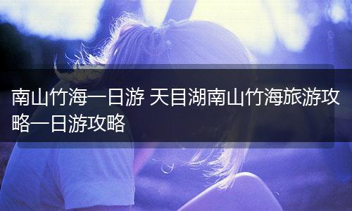 南山竹海一日游 天目湖南山竹海旅游攻略一日游攻略