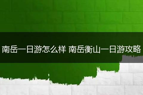 南岳一日游怎么样 南岳衡山一日游攻略