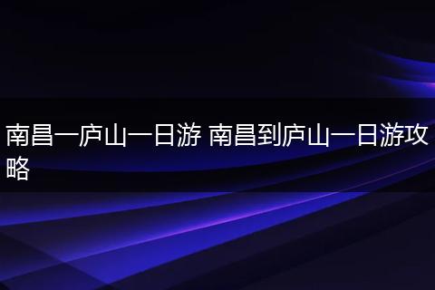 南昌一庐山一日游 南昌到庐山一日游攻略