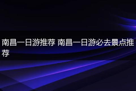 南昌一日游推荐 南昌一日游必去景点推荐