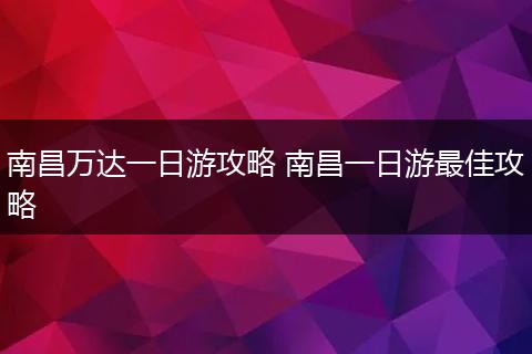 南昌万达一日游攻略 南昌一日游最佳攻略