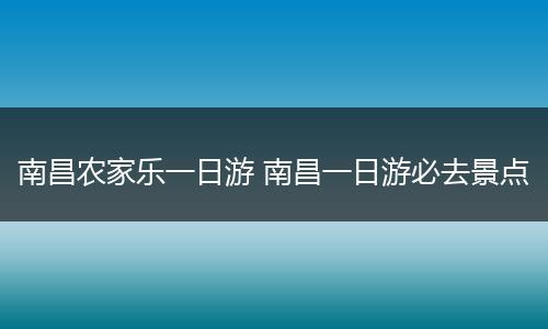 南昌农家乐一日游 南昌一日游必去景点