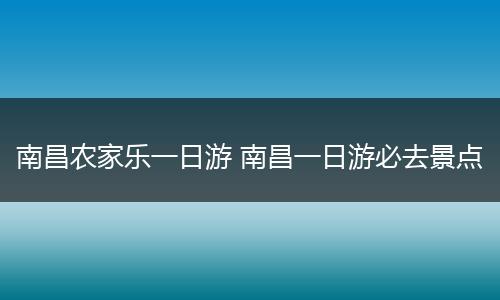 南昌农家乐一日游 南昌一日游必去景点