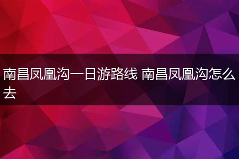 南昌凤凰沟一日游路线 南昌凤凰沟怎么去