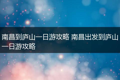 南昌到庐山一日游攻略 南昌出发到庐山一日游攻略