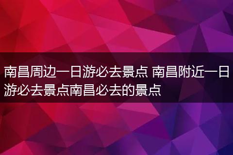 南昌周边一日游必去景点 南昌附近一日游必去景点南昌必去的景点
