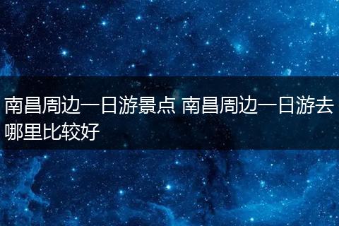 南昌周边一日游景点 南昌周边一日游去哪里比较好