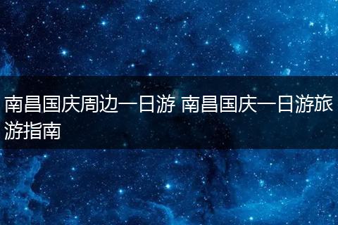 南昌国庆周边一日游 南昌国庆一日游旅游指南