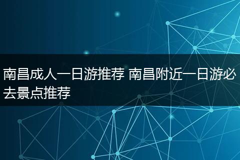 南昌成人一日游推荐 南昌附近一日游必去景点推荐