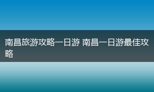 南昌旅游攻略一日游 南昌一日游最佳攻略