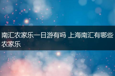 南汇农家乐一日游有吗 上海南汇有哪些农家乐