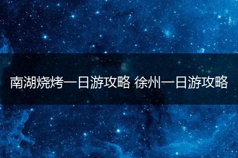 南湖烧烤一日游攻略 徐州一日游攻略