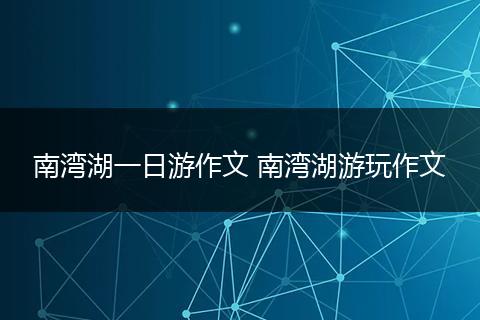 南湾湖一日游作文 南湾湖游玩作文