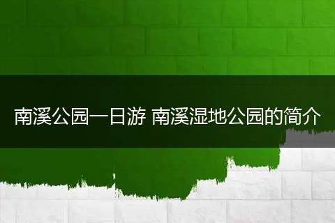 南溪公园一日游 南溪湿地公园的简介