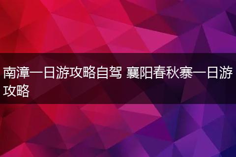 南漳一日游攻略自驾 襄阳春秋寨一日游攻略