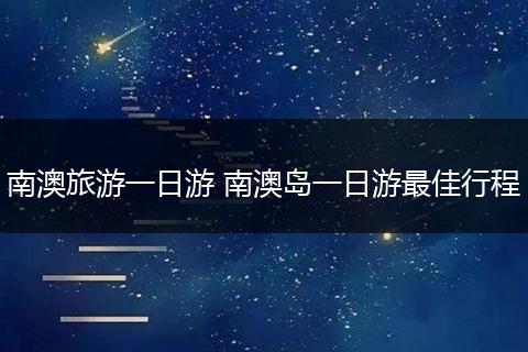 南澳旅游一日游 南澳岛一日游最佳行程