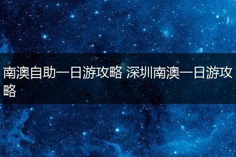 南澳自助一日游攻略 深圳南澳一日游攻略