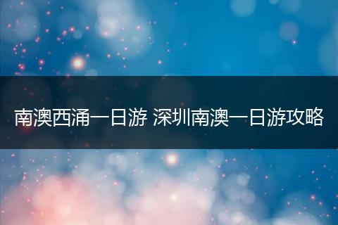 南澳西涌一日游 深圳南澳一日游攻略