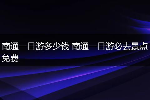 南通一日游多少钱 南通一日游必去景点免费