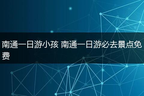 南通一日游小孩 南通一日游必去景点免费