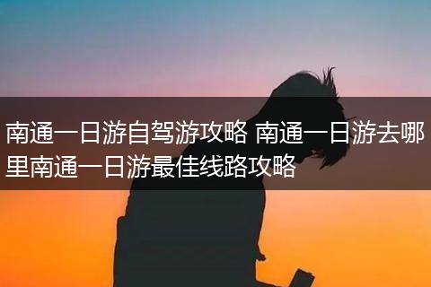 南通一日游自驾游攻略 南通一日游去哪里南通一日游最佳线路攻略