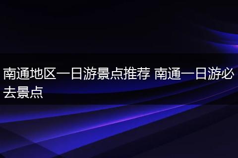 南通地区一日游景点推荐 南通一日游必去景点