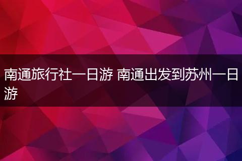 南通旅行社一日游 南通出发到苏州一日游