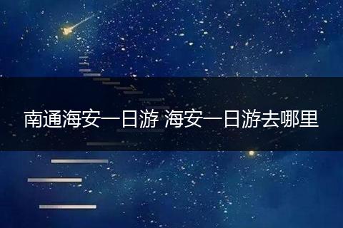 南通海安一日游 海安一日游去哪里