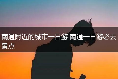 南通附近的城市一日游 南通一日游必去景点