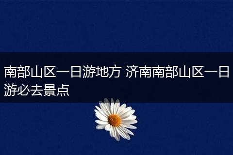 南部山区一日游地方 济南南部山区一日游必去景点