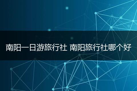 南阳一日游旅行社 南阳旅行社哪个好