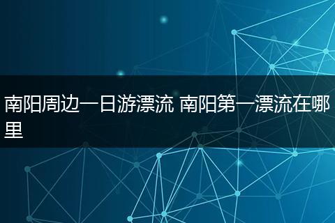 南阳周边一日游漂流 南阳第一漂流在哪里