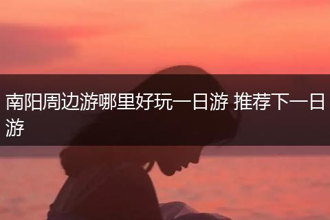 南阳周边游哪里好玩一日游 推荐下一日游