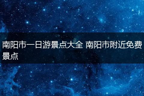 南阳市一日游景点大全 南阳市附近免费景点
