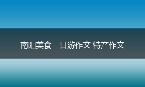 南阳美食一日游作文 特产作文