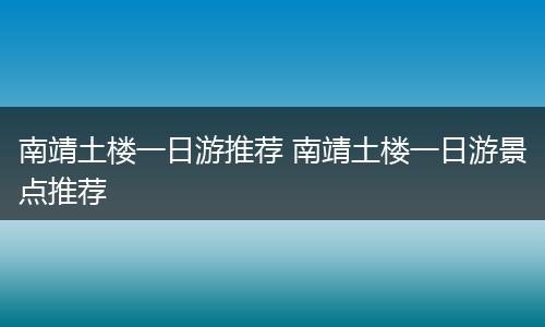 南靖土楼一日游推荐 南靖土楼一日游景点推荐