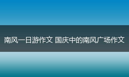 南风一日游作文 国庆中的南风广场作文