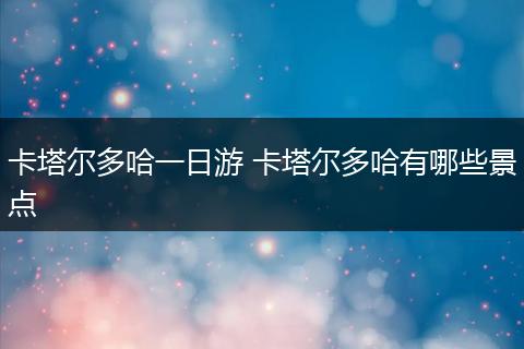 卡塔尔多哈一日游 卡塔尔多哈有哪些景点