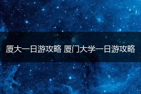 厦大一日游攻略 厦门大学一日游攻略