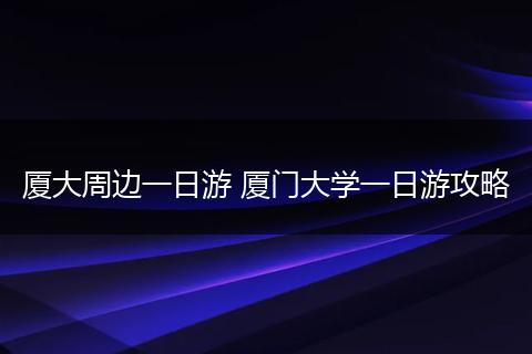 厦大周边一日游 厦门大学一日游攻略