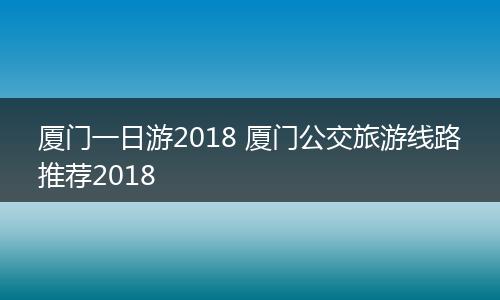 厦门一日游2018 厦门公交旅游线路推荐2018