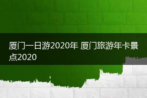 厦门一日游2020年 厦门旅游年卡景点2020