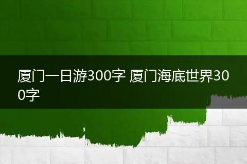 厦门一日游300字 厦门海底世界300字