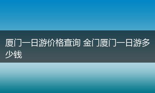 厦门一日游价格查询 金门厦门一日游多少钱