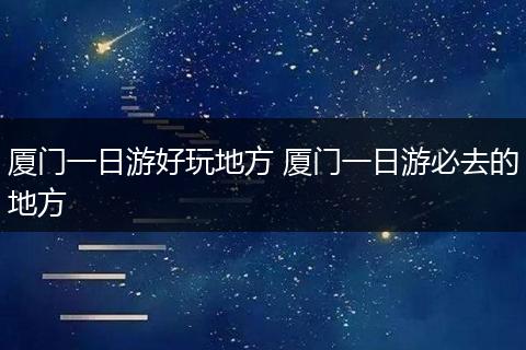 厦门一日游好玩地方 厦门一日游必去的地方